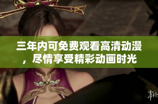 三年内可免费观看高清动漫，尽情享受精彩动画时光