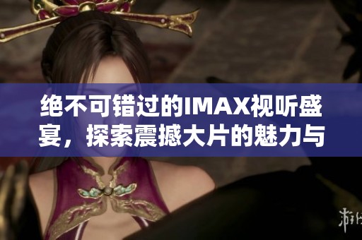 绝不可错过的IMAX视听盛宴，探索震撼大片的魅力与精彩