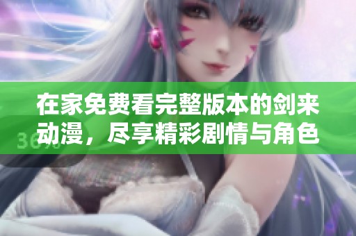 在家免费看完整版本的剑来动漫，尽享精彩剧情与角色魅力