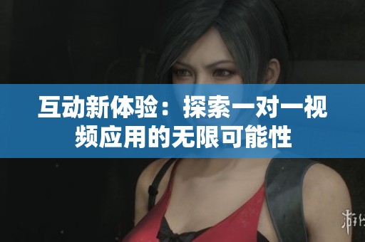 互动新体验：探索一对一视频应用的无限可能性