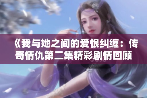 《我与她之间的爱恨纠缠：传奇情仇第二集精彩剧情回顾》