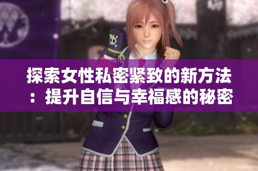 探索女性私密紧致的新方法：提升自信与幸福感的秘密视频