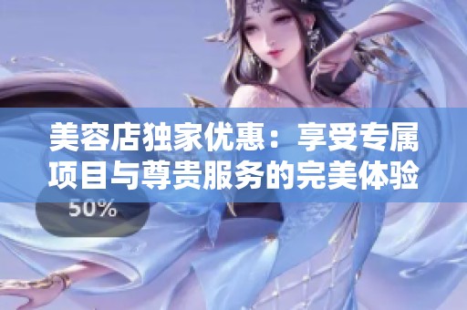 美容店独家优惠：享受专属项目与尊贵服务的完美体验