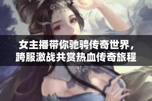 女主播带你驰骋传奇世界，跨服激战共赏热血传奇旅程