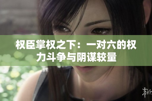 权臣掌权之下：一对六的权力斗争与阴谋较量