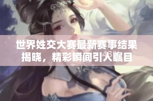 世界姓交大赛最新赛事结果揭晓，精彩瞬间引人瞩目