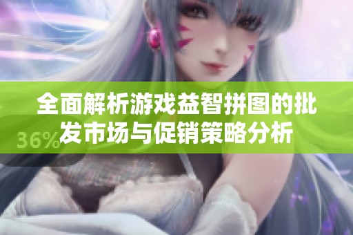 全面解析游戏益智拼图的批发市场与促销策略分析