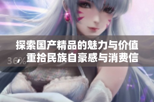 探索国产精品的魅力与价值，重拾民族自豪感与消费信心