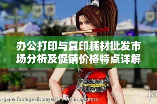 办公打印与复印耗材批发市场分析及促销价格特点详解