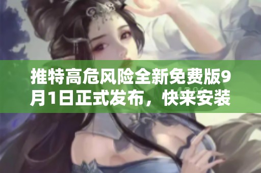 推特高危风险全新免费版9月1日正式发布，快来安装体验吧