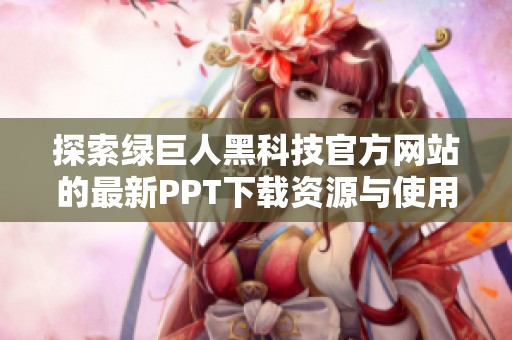 探索绿巨人黑科技官方网站的最新PPT下载资源与使用指南