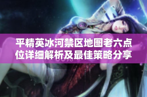 平精英冰河禁区地图老六点位详细解析及最佳策略分享