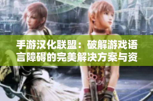 手游汉化联盟：破解游戏语言障碍的完美解决方案与资源解析