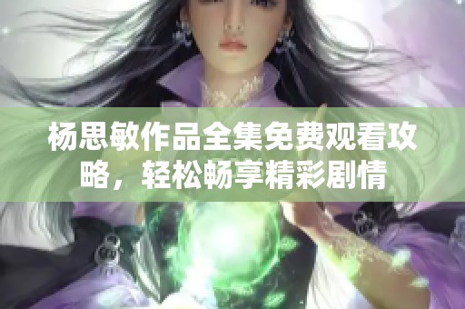 杨思敏作品全集免费观看攻略，轻松畅享精彩剧情