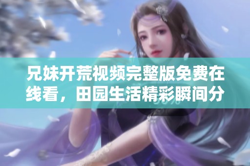 兄妹开荒视频完整版免费在线看，田园生活精彩瞬间分享