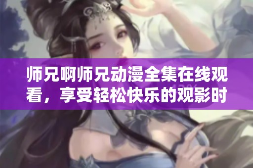 师兄啊师兄动漫全集在线观看，享受轻松快乐的观影时光
