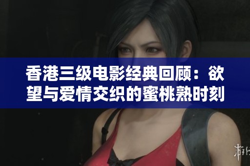 香港三级电影经典回顾：欲望与爱情交织的蜜桃熟时刻