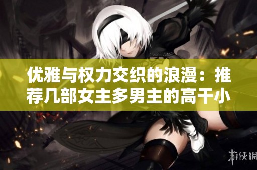 优雅与权力交织的浪漫：推荐几部女主多男主的高干小说