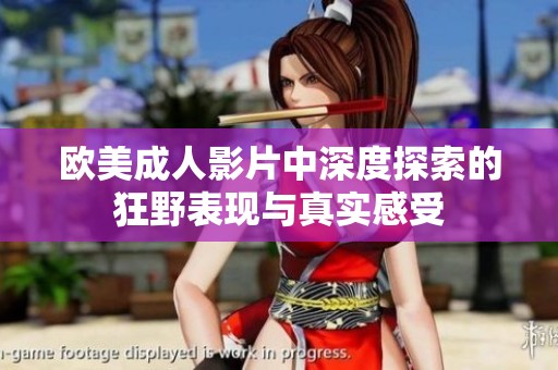 欧美成人影片中深度探索的狂野表现与真实感受
