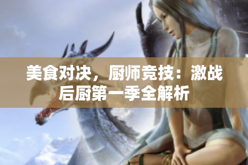 美食对决，厨师竞技：激战后厨第一季全解析
