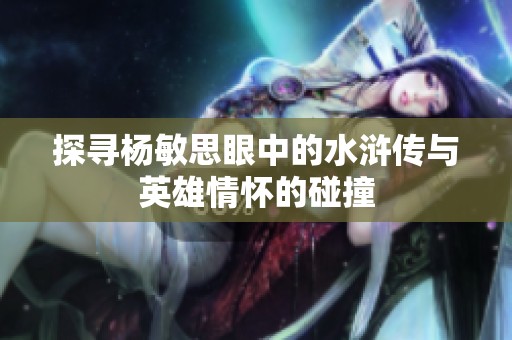 探寻杨敏思眼中的水浒传与英雄情怀的碰撞