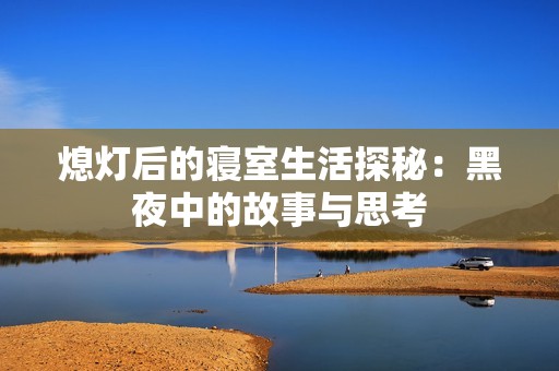 熄灯后的寝室生活探秘：黑夜中的故事与思考