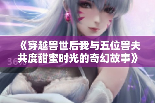《穿越兽世后我与五位兽夫共度甜蜜时光的奇幻故事》
