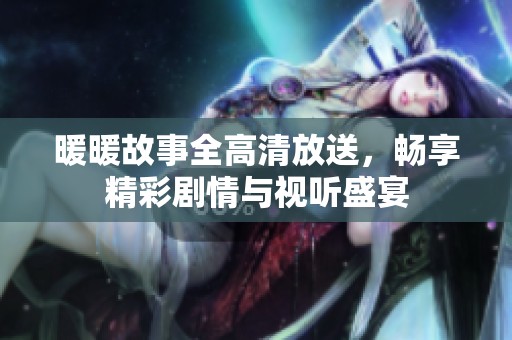 暖暖故事全高清放送，畅享精彩剧情与视听盛宴