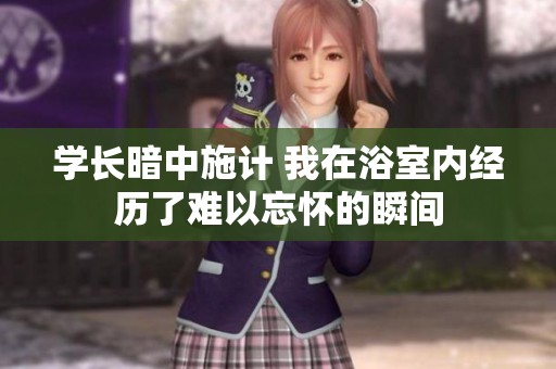 学长暗中施计 我在浴室内经历了难以忘怀的瞬间
