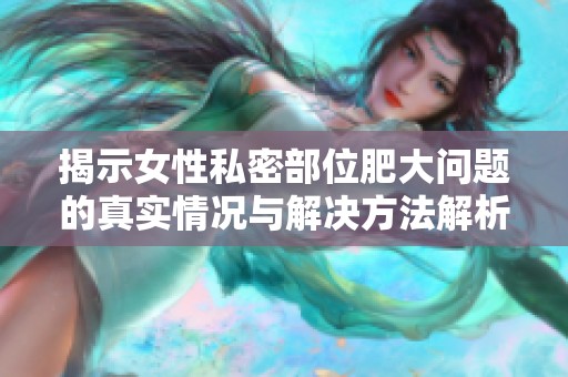 揭示女性私密部位肥大问题的真实情况与解决方法解析