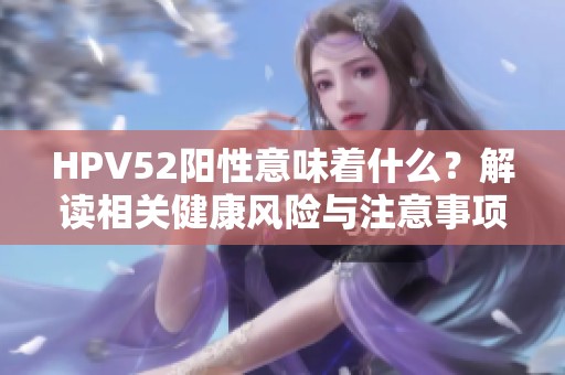 HPV52阳性意味着什么？解读相关健康风险与注意事项