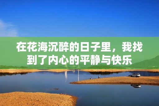 在花海沉醉的日子里，我找到了内心的平静与快乐