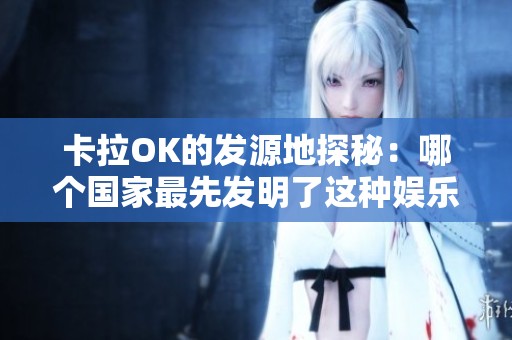 卡拉OK的发源地探秘：哪个国家最先发明了这种娱乐形式