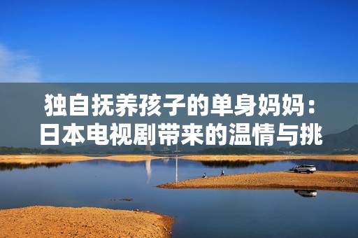 独自抚养孩子的单身妈妈：日本电视剧带来的温情与挑战