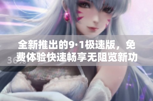 全新推出的9·1极速版，免费体验快速畅享无阻览新功能