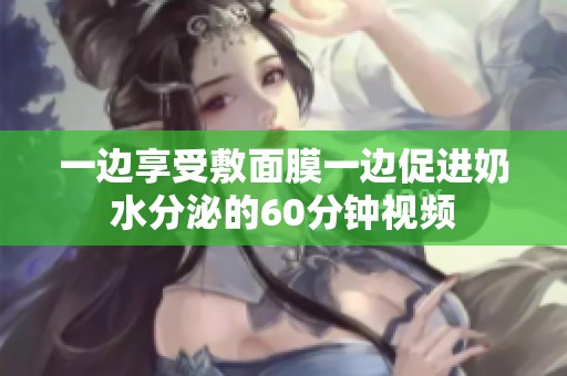 一边享受敷面膜一边促进奶水分泌的60分钟视频