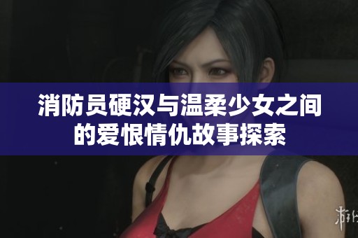 消防员硬汉与温柔少女之间的爱恨情仇故事探索