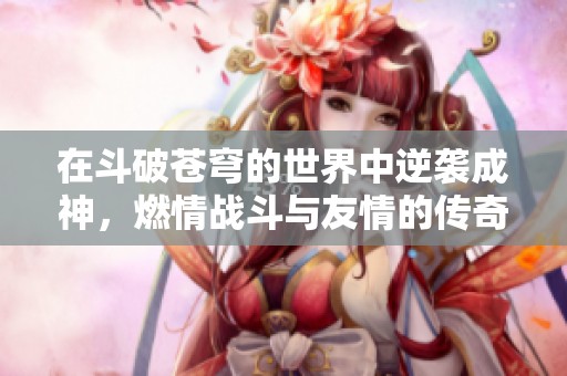 在斗破苍穹的世界中逆袭成神，燃情战斗与友情的传奇历程