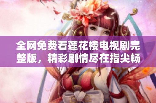 全网免费看莲花楼电视剧完整版，精彩剧情尽在指尖畅享