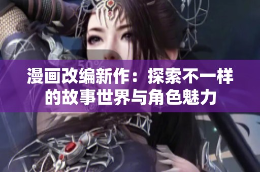 漫画改编新作：探索不一样的故事世界与角色魅力