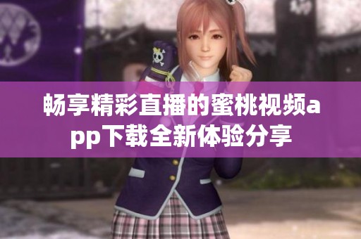 畅享精彩直播的蜜桃视频app下载全新体验分享