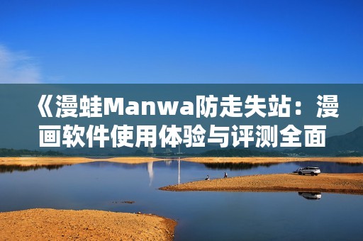 《漫蛙Manwa防走失站：漫画软件使用体验与评测全面分析》