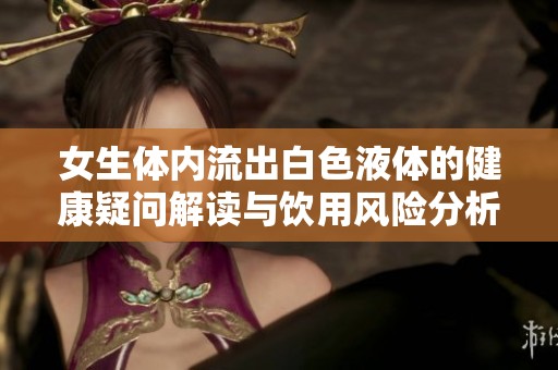 女生体内流出白色液体的健康疑问解读与饮用风险分析