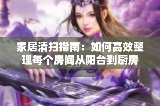 家居清扫指南：如何高效整理每个房间从阳台到厨房