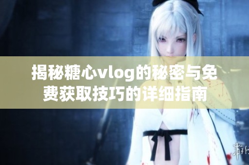 揭秘糖心vlog的秘密与免费获取技巧的详细指南