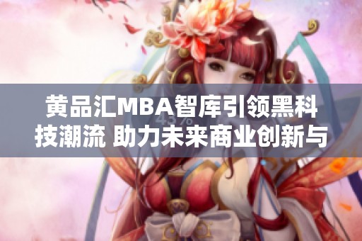 黄品汇MBA智库引领黑科技潮流 助力未来商业创新与发展