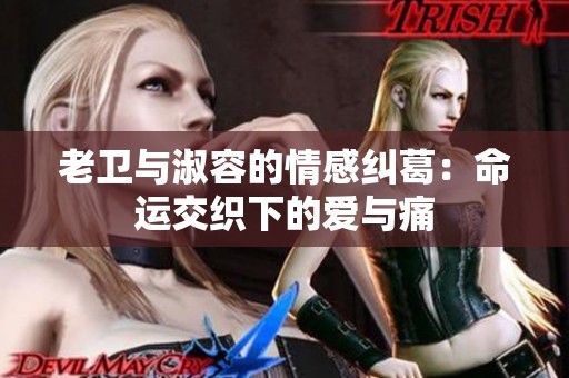 老卫与淑容的情感纠葛：命运交织下的爱与痛