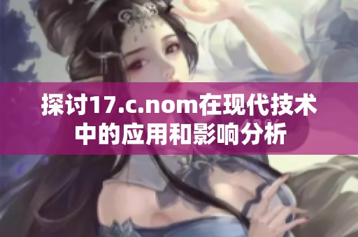探讨17.c.nom在现代技术中的应用和影响分析