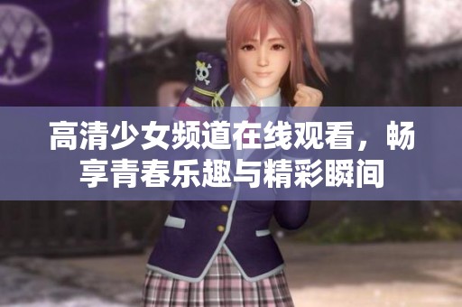 高清少女频道在线观看，畅享青春乐趣与精彩瞬间