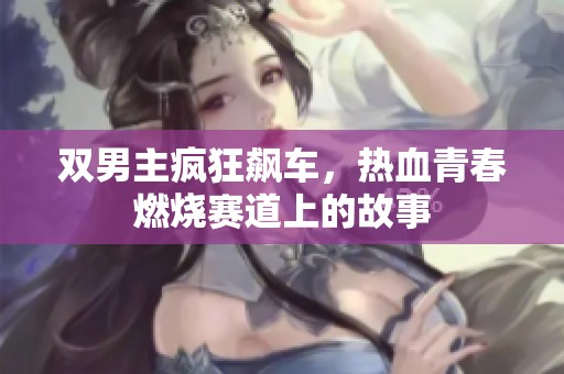 双男主疯狂飙车，热血青春燃烧赛道上的故事